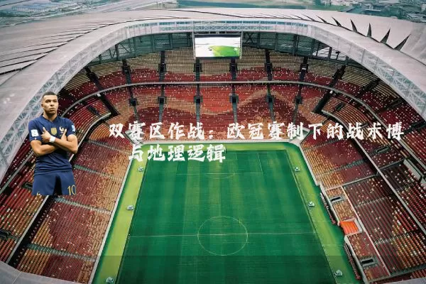 双赛区作战：欧冠赛制下的战术博弈与地理逻辑