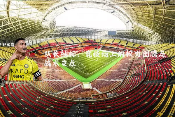队长袖标：竞技场上的权力图腾与战术支点
