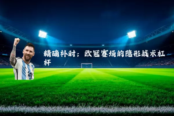 精确补时：欧冠赛场的隐形战术杠杆