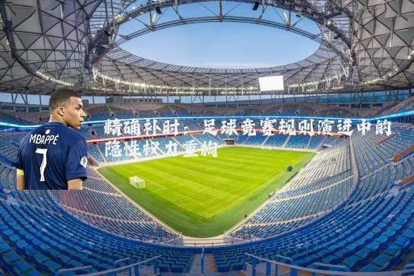 精确补时：足球竞赛规则演进中的隐性权力重构