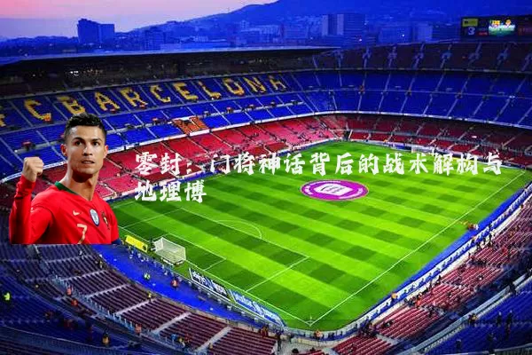 零封：门将神话背后的战术解构与地理博弈