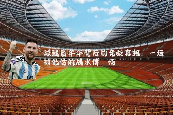 球迷嘉年华背后的竞技真相：一场被低估的战术博弈场