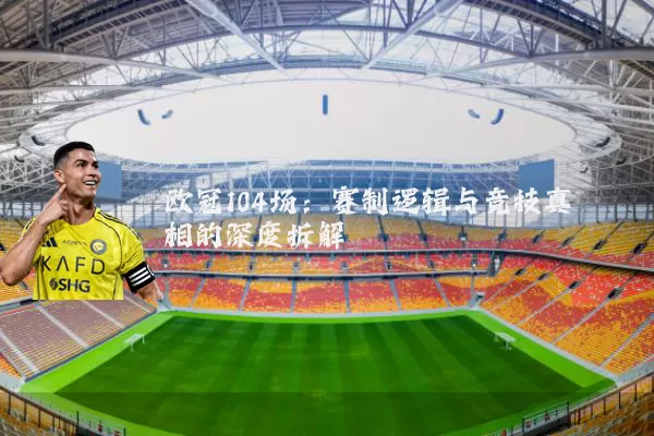 欧冠104场：赛制逻辑与竞技真相的深度拆解