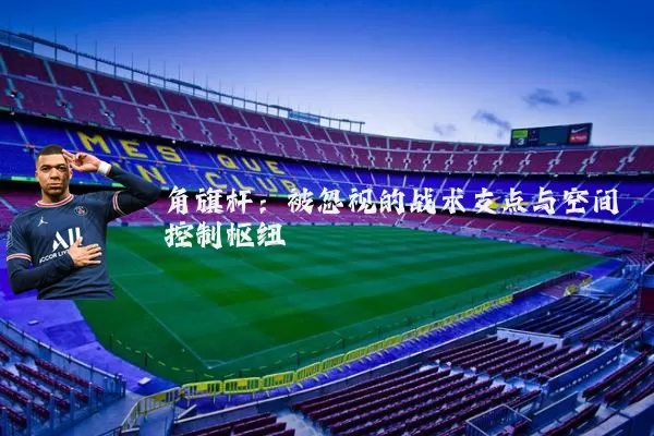 角旗杆:被忽视的战术支点与空间控制枢纽