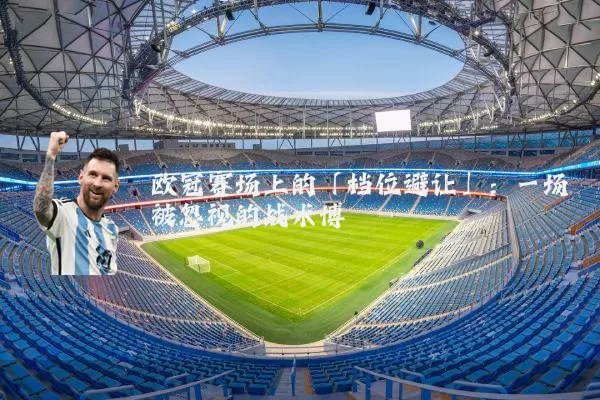 欧冠赛场上的「档位避让」:一场被忽视的战术博弈