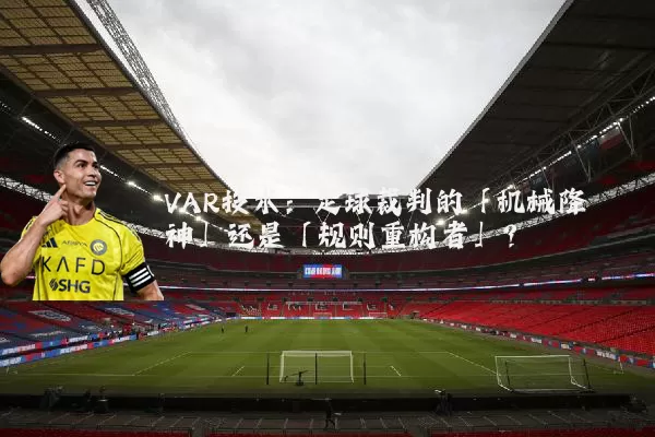 VAR技术：足球裁判的「机械降神」还是「规则重构者」？