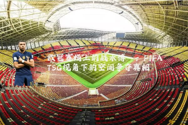 欧冠赛场上的战术博弈:FIFA TSG视角下的空间争夺真相