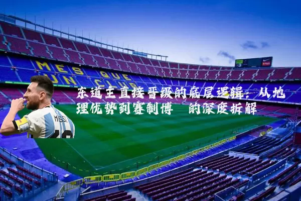 东道主直接晋级的底层逻辑:从地理优势到赛制博弈的深度拆解