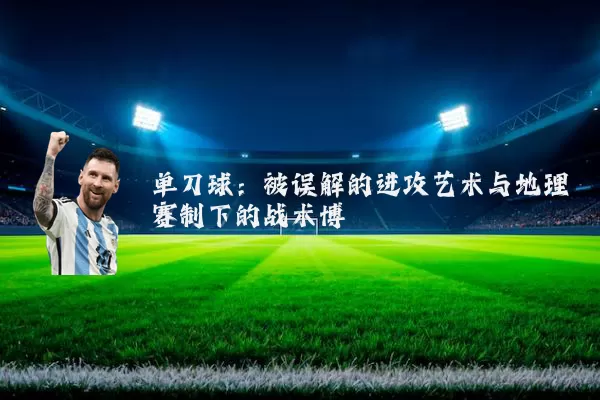 单刀球:被误解的进攻艺术与地理赛制下的战术博弈