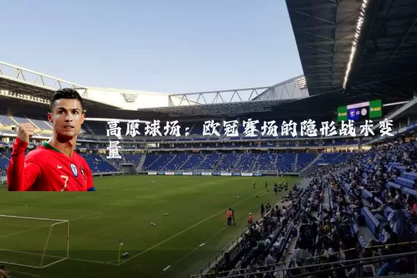 高原球场:欧冠赛场的隐形战术变量