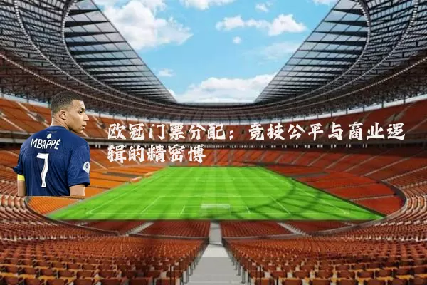 欧冠门票分配：竞技公平与商业逻辑的精密博弈