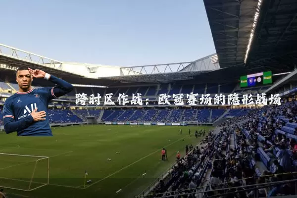 跨时区作战：欧冠赛场的隐形战场