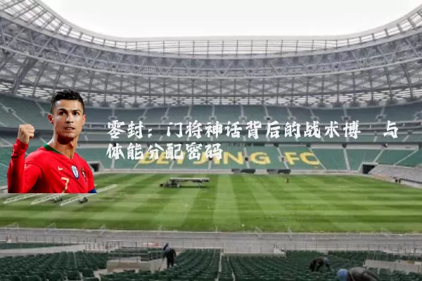 零封:门将神话背后的战术博弈与体能分配密码