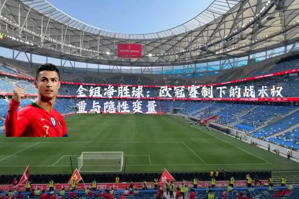 全组净胜球：欧冠赛制下的战术权重与隐性变量