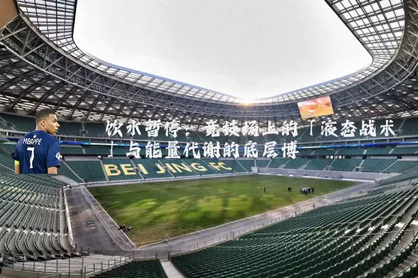 饮水暂停：竞技场上的「液态战术」与能量代谢的底层博弈