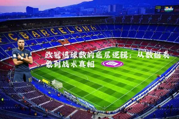 欧冠进球数的底层逻辑:从数据表象到战术真相