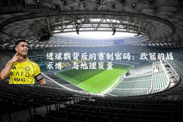 进球数背后的赛制密码:欧冠的战术博弈与地理变量